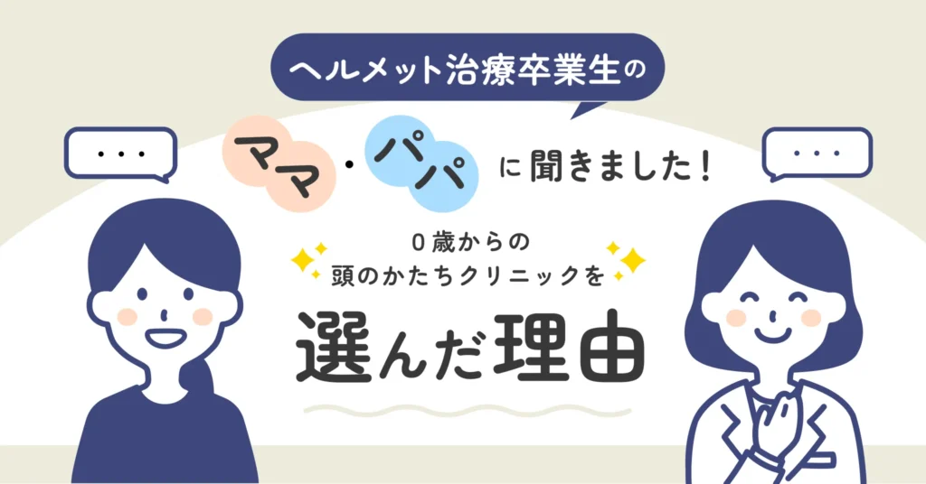 ヘルメット治療卒業生のママ・パパに聞きました。「0歳からの頭のかたちクリニックを選んだ理由」